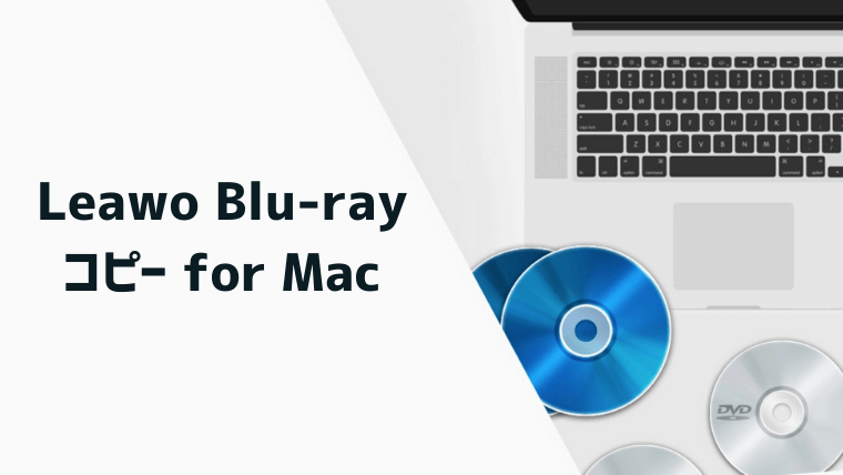 Mac用ブルーレイソフト「Leawo Blu-rayコピー for Mac」をレビュー！使いやすく万能なおすすめツール