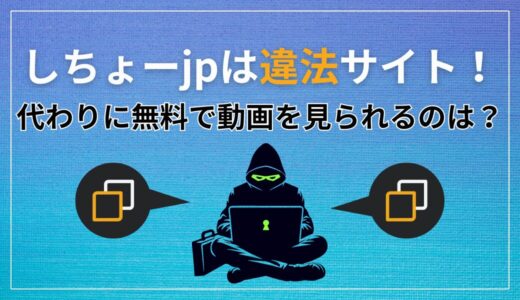 違法サイトしちょーjpは危険！動画を無料視聴できる代わりの方法を解説